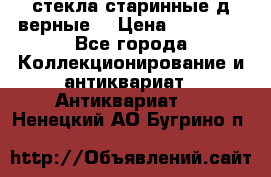 стекла старинные д верные. › Цена ­ 16 000 - Все города Коллекционирование и антиквариат » Антиквариат   . Ненецкий АО,Бугрино п.